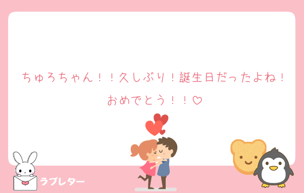 ちゅろちゃん！！久しぶり！誕生日だったよね！おめでとう！！