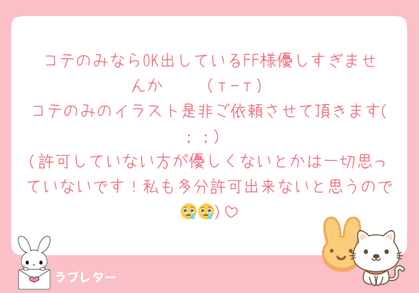 コテのみならOK出しているFF様優しすぎませんか〜〜（т-т）
コテのみのイラスト是非ご依頼させて頂きます(；；)
(許可していない方が優しくないとかは一切思っていないです！私も多分許可出来ないと思うので😢😢)