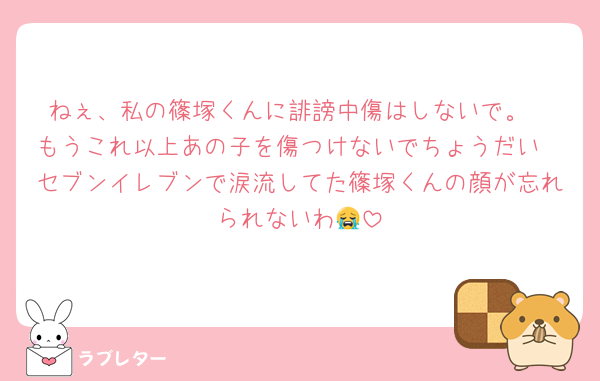 ねぇ、私の篠塚くんに誹謗中傷はしないで。
もうこれ以上あの子を傷つけないでちょうだい
セブンイレブンで涙流してた篠塚くんの顔が忘れられないわ😭