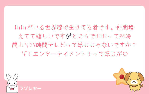 HiHiがいる世界線で生きてる者です。仲間増えてて嬉しいです🎶ところでHiHiって24時間より27時間テレビって感じじゃないですか？ザ！エンターテイメント！って感じが