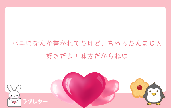 バニになんか書かれてたけど、ちゅろたんまじ大好きだよ！味方だからね