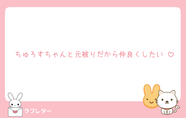 ちゅろすちゃんと元被りだから仲良くしたい♡