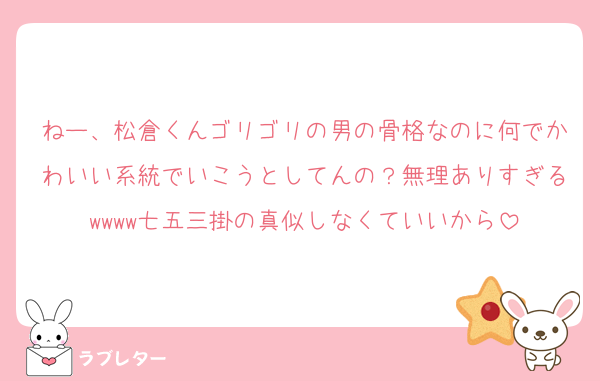 ねー、松倉くんゴリゴリの男の骨格なのに何でかわいい系統でいこうとしてんの？無理ありすぎるwwww七五三掛の真似しなくていいから