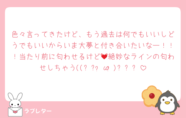 色々言ってきたけど、もう過去は何でもいいしどうでもいいからいま大夢と付き合いたいなー！！！当たり前に匂わせるけど💓絶妙なラインの匂わせしちゃう((꜆꜄•̀ω•́)꜆꜄꜆