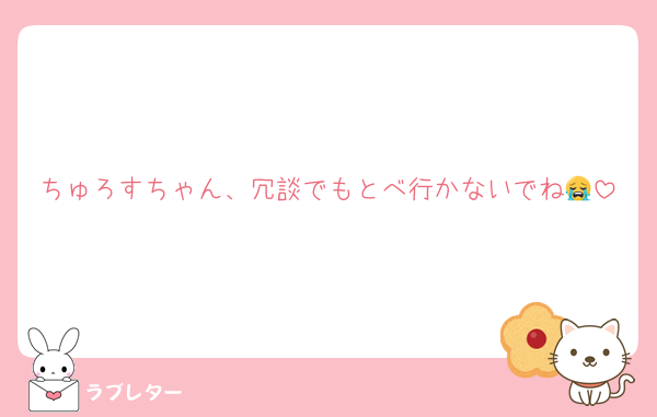ちゅろすちゃん、冗談でもとべ行かないでね😭