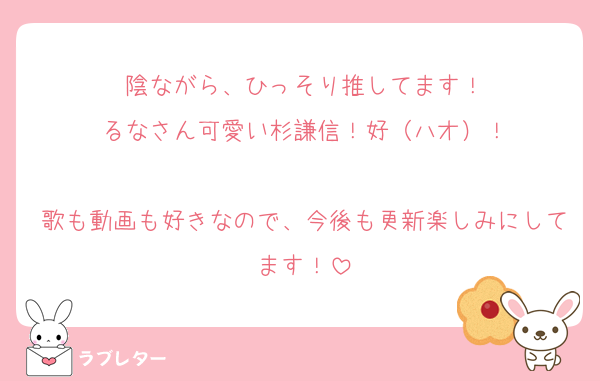 陰ながら、ひっそり推してます！
るなさん可愛い杉謙信！好（ハオ）！

歌も動画も好きなので、今後も更新楽しみにしてます！