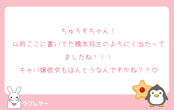ちゅろすちゃん！
以前ここに書いてた橋本将生のよろにく当たってましたね！！！
キャバ嬢彼女もほんとうなんですかね？？