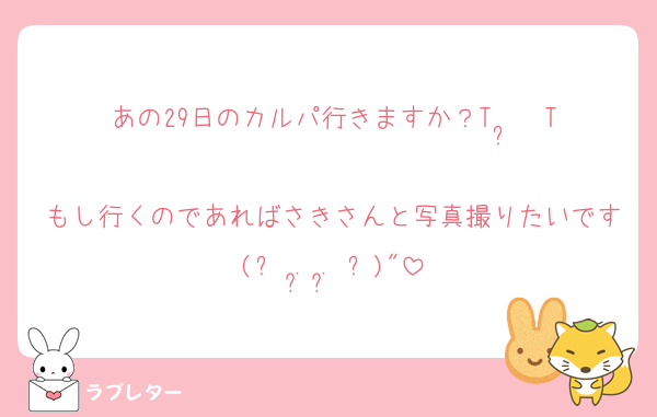 あの29日のカルパ行きますか？T  ̫  T
もし行くのであればさきさんと写真撮りたいです(՞ ܸ. .ܸ ՞)"