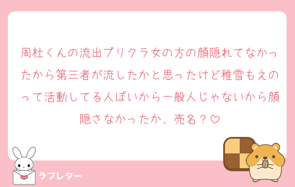 周杜くんの流出プリクラ女の方の顔隠れてなかったから第三者が流したかと思ったけど稚雪もえのって活動してる人ぽいから一般人じゃないから顔隠さなかったか、売名？