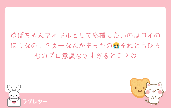 ゆぽちゃんアイドルとして応援したいのはロイのほうなの！？えーなんかあったの😭それともひろむのプロ意識なさすぎるとこ？