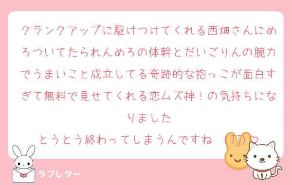 クランクアップに駆けつけてくれる西畑さんにめろついてたられんめろの体幹とだいごりんの腕力でうまいこと成立してる奇跡的な抱っこが面白すぎて無料で見せてくれる恋ムズ神！の気持ちになりました
とうとう終わってしまうんですね〜(TT)