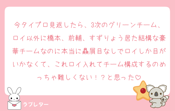 今タイプロ見返したら、3次のグリーンチーム、ロイ以外に橋本、前輔、すずりょう居た結構な豪華チームなのに本当に贔屓目なしでロイしか目がいかなくて、これロイ入れてチーム構成するのめっちゃ難しくない！？と思った