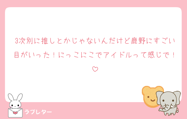 3次別に推しとかじゃないんだけど鹿野にすごい目がいった！にっこにこでアイドルって感じで！