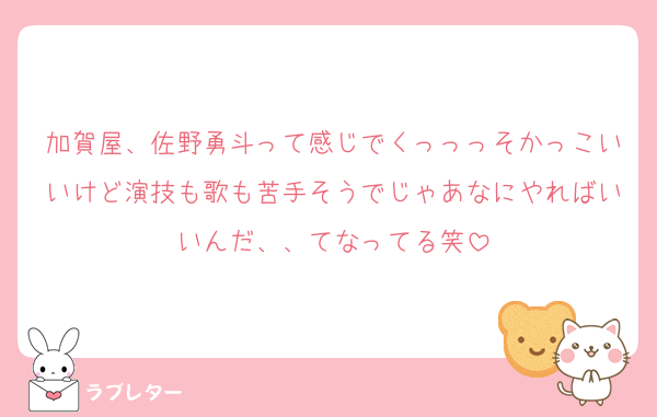 加賀屋、佐野勇斗って感じでくっっっそかっこいいけど演技も歌も苦手そうでじゃあなにやればいいんだ、、てなってる笑