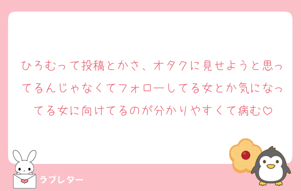 ひろむって投稿とかさ、オタクに見せようと思ってるんじゃなくてフォローしてる女とか気になってる女に向けてるのが分かりやすくて病む
