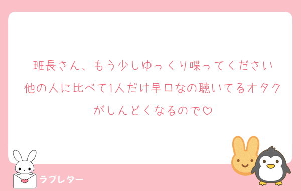 班長さん、もう少しゆっくり喋ってください
他の人に比べて1人だけ早口なの聴いてるオタクがしんどくなるので