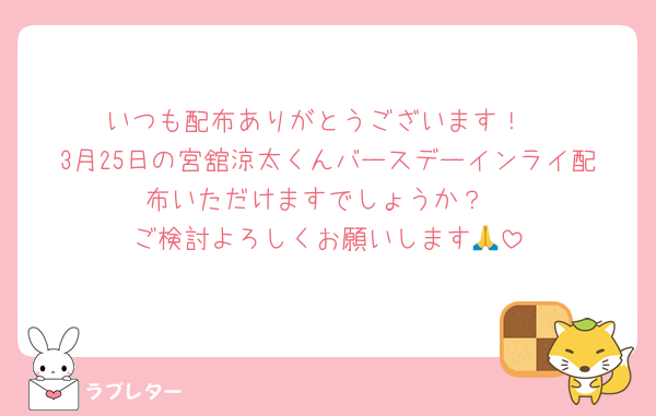 いつも配布ありがとうございます！
3月25日の宮舘涼太くんバースデーインライ配布いただけますでしょうか？
ご検討よろしくお願いします🙏