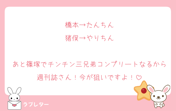 橋本→たんちん
猪俣→やりちん

あと篠塚でチンチン三兄弟コンプリートなるから週刊誌さん！今が狙いですよ！