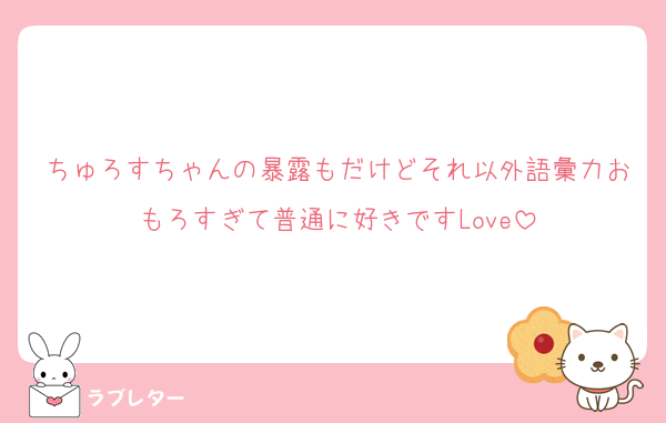 ちゅろすちゃんの暴露もだけどそれ以外語彙力おもろすぎて普通に好きですLove