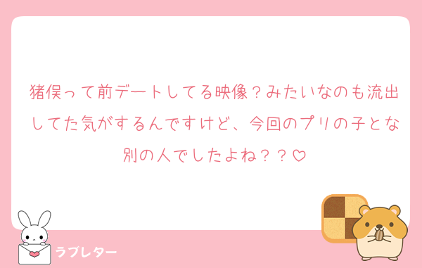 猪俣って前デートしてる映像？みたいなのも流出してた気がするんですけど、今回のプリの子とな別の人でしたよね？？