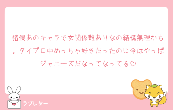 猪俣あのキャラで女関係難ありなの結構無理かも。タイプロ中めっちゃ好きだったのに今はやっぱジャニーズだなってなってる
