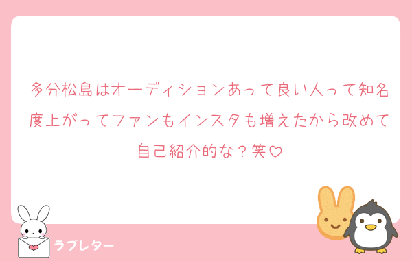 多分松島はオーディションあって良い人って知名度上がってファンもインスタも増えたから改めて自己紹介的な？笑