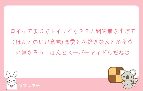 ロイってまじでトイレする？？人間味無さすぎて(ほんとのいい意味)恋愛とか好きな人とかそゆの無さそう。ほんとスーパーアイドルだね
