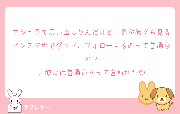 マシュ見て思い出したんだけど、男が彼女も見るインスタ垢でグラドルフォローするのって普通なの？
元彼には普通だろって言われた