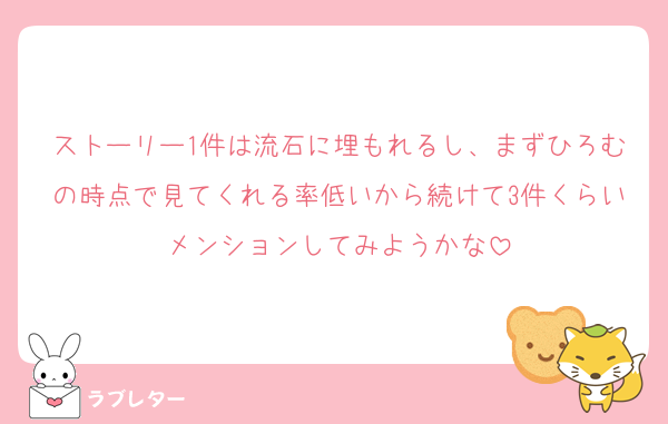 ストーリー1件は流石に埋もれるし、まずひろむの時点で見てくれる率低いから続けて3件くらいメンションしてみようかな