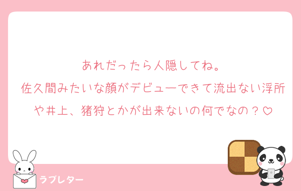 あれだったら人隠してね。
佐久間みたいな顔がデビューできて流出ない浮所や井上、猪狩とかが出来ないの何でなの？