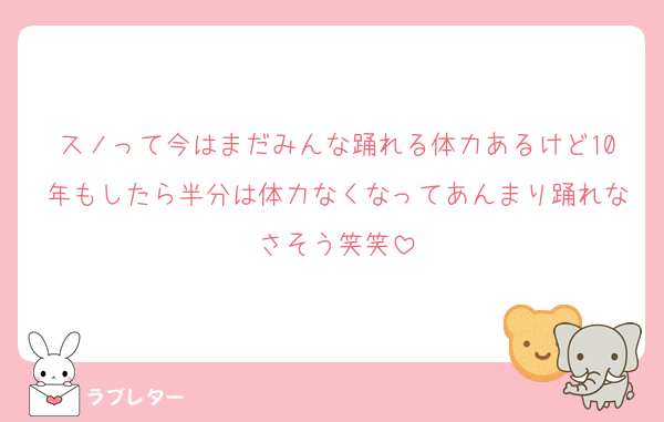 スノって今はまだみんな踊れる体力あるけど10年もしたら半分は体力なくなってあんまり踊れなさそう笑笑