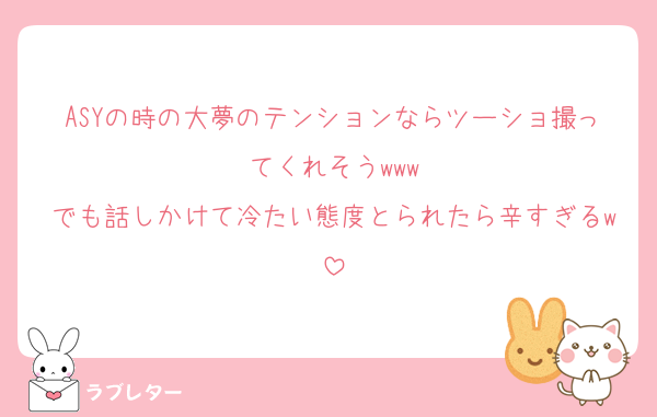 ASYの時の大夢のテンションならツーショ撮ってくれそうwww
でも話しかけて冷たい態度とられたら辛すぎるw