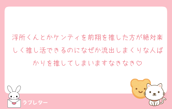 浮所くんとかケンティを前翔を推した方が絶対楽しく推し活できるのになぜか流出しまくりな人ばかりを推してしまいますなきなき