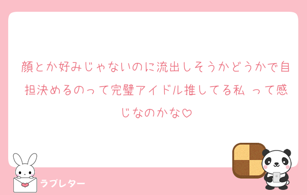 顔とか好みじゃないのに流出しそうかどうかで自担決めるのって完璧アイドル推してる私♡って感じなのかな