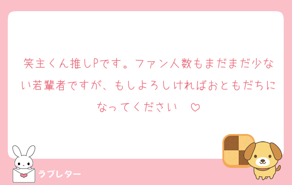 笑主くん推しPです。ファン人数もまだまだ少ない若輩者ですが、もしよろしければおともだちになってください❣️