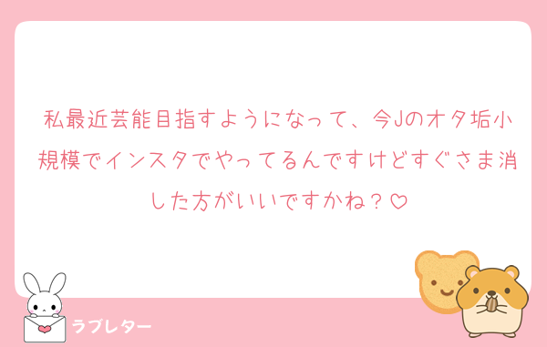私最近芸能目指すようになって、今Jのオタ垢小規模でインスタでやってるんですけどすぐさま消した方がいいですかね？