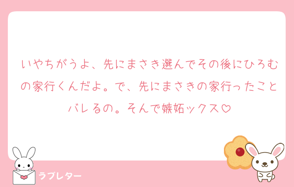 いやちがうよ、先にまさき選んでその後にひろむの家行くんだよ。で、先にまさきの家行ったことバレるの。そんで嫉妬ックス