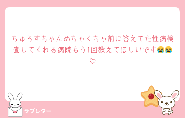 ちゅろすちゃんめちゃくちゃ前に答えてた性病検査してくれる病院もう1回教えてほしいです😭😭