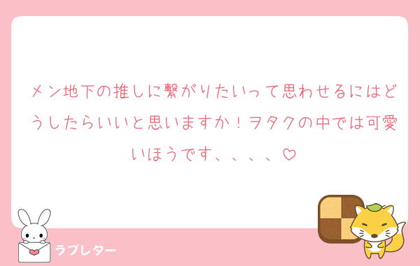 メン地下の推しに繋がりたいって思わせるにはどうしたらいいと思いますか！ヲタクの中では可愛いほうです、、、、