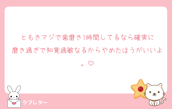 ともきマジで歯磨き1時間してるなら確実に
磨き過ぎで知覚過敏なるからやめたほうがいいよ。
