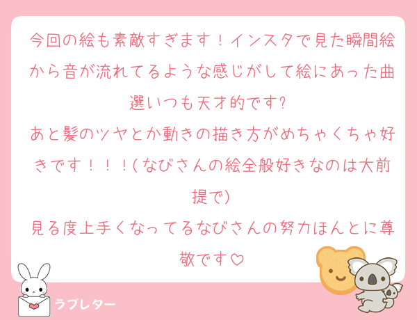 今回の絵も素敵すぎます！インスタで見た瞬間絵から音が流れてるような感じがして絵にあった曲選いつも天才的です✨
あと髪のツヤとか動きの描き方がめちゃくちゃ好きです！！！(なびさんの絵全般好きなのは大前提で)
見る度上手くなってるなびさんの努力ほんとに尊敬です