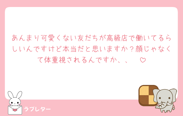 あんまり可愛くない友だちが高級店で働いてるらしいんですけど本当だと思いますか？顔じゃなくて体重視されるんですか、、🥲