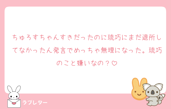 ちゅろすちゃんすきだったのに琉巧にまだ退所してなかったん発言でめっちゃ無理になった。琉巧のこと嫌いなの？