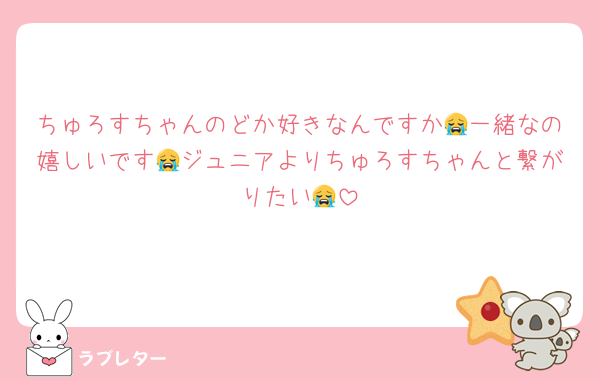 ちゅろすちゃんのどか好きなんですか😭一緒なの嬉しいです😭ジュニアよりちゅろすちゃんと繋がりたい😭