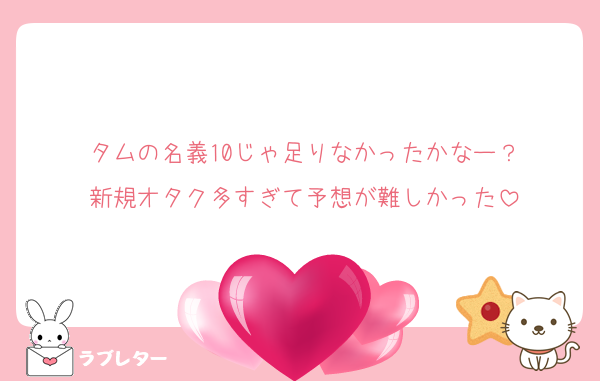 タムの名義10じゃ足りなかったかなー？
新規オタク多すぎて予想が難しかった