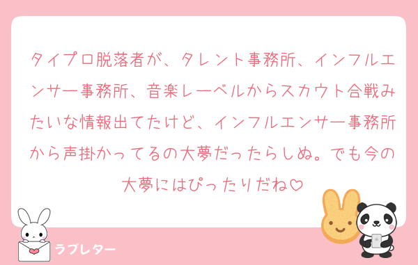 タイプロ脱落者が、タレント事務所、インフルエンサー事務所、音楽レーベルからスカウト合戦みたいな情報出てたけど、インフルエンサー事務所から声掛かってるの大夢だったらしぬ。でも今の大夢にはぴったりだね