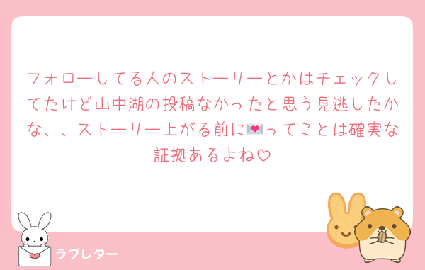 フォローしてる人のストーリーとかはチェックしてたけど山中湖の投稿なかったと思う見逃したかな、、ストーリー上がる前に💌ってことは確実な証拠あるよね
