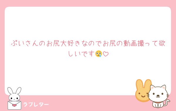 ぷいさんのお尻大好きなのでお尻の動画撮って欲しいです😢