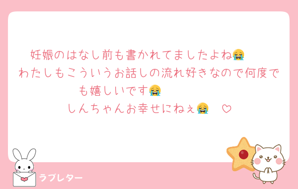 妊娠のはなし前も書かれてましたよね😭❤️
わたしもこういうお話しの流れ好きなので何度でも嬉しいです😭❤️❤️❤️❤️
しんちゃんお幸せにねぇ😭❤️