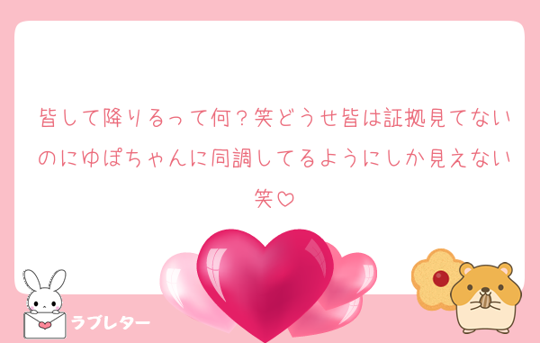 皆して降りるって何？笑どうせ皆は証拠見てないのにゆぽちゃんに同調してるようにしか見えない笑